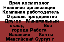 Врач-косметолог › Название организации ­ Компания-работодатель › Отрасль предприятия ­ Другое › Минимальный оклад ­ 32 000 - Все города Работа » Вакансии   . Ханты-Мансийский,Сургут г.